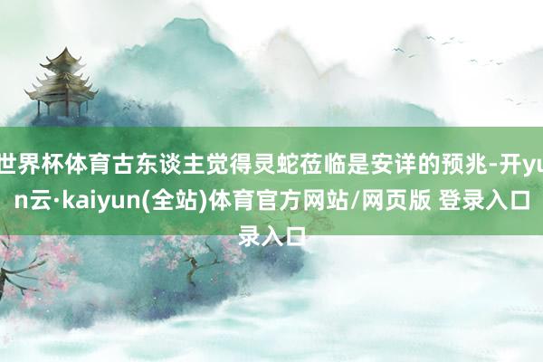 世界杯体育古东谈主觉得灵蛇莅临是安详的预兆-开yun云·kaiyun(全站)体育官方网站/网页版 登录入口