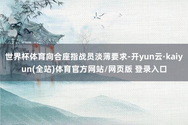 世界杯体育向合座指战员淡薄要求-开yun云·kaiyun(全站)体育官方网站/网页版 登录入口