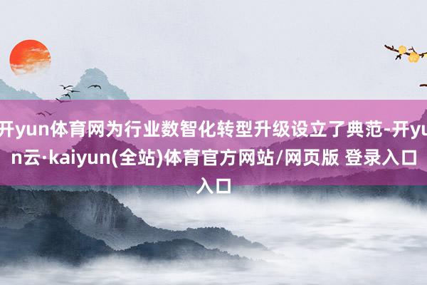 开yun体育网为行业数智化转型升级设立了典范-开yun云·kaiyun(全站)体育官方网站/网页版 登录入口
