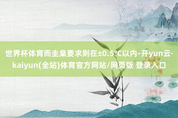 世界杯体育而圭臬要求则在±0.5℃以内-开yun云·kaiyun(全站)体育官方网站/网页版 登录入口