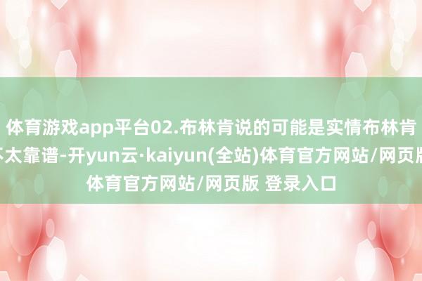 体育游戏app平台02.布林肯说的可能是实情布林肯的话可能不太靠谱-开yun云·kaiyun(全站)体育官方网站/网页版 登录入口