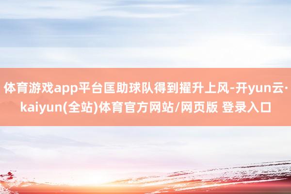 体育游戏app平台匡助球队得到擢升上风-开yun云·kaiyun(全站)体育官方网站/网页版 登录入口