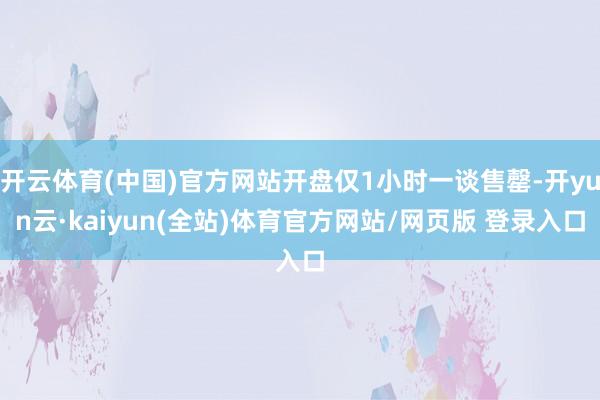 开云体育(中国)官方网站开盘仅1小时一谈售罄-开yun云·kaiyun(全站)体育官方网站/网页版 登录入口