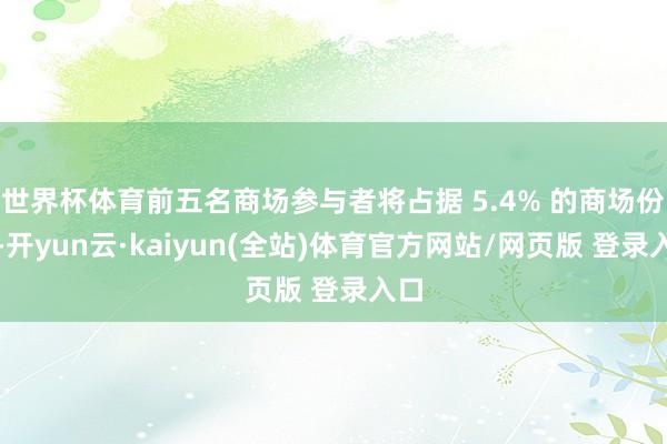 世界杯体育前五名商场参与者将占据 5.4% 的商场份额-开yun云·kaiyun(全站)体育官方网站/网页版 登录入口