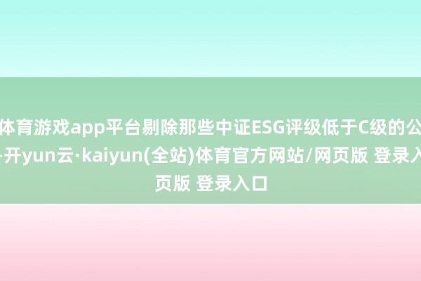 体育游戏app平台剔除那些中证ESG评级低于C级的公司-开yun云·kaiyun(全站)体育官方网站/网页版 登录入口