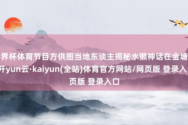 世界杯体育节目方供图当地东谈主揭秘水獭神话在金塘岛-开yun云·kaiyun(全站)体育官方网站/网页版 登录入口