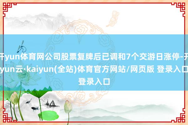 开yun体育网公司股票复牌后已调和7个交游日涨停-开yun云·kaiyun(全站)体育官方网站/网页版 登录入口