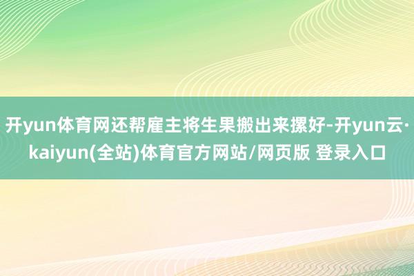 开yun体育网还帮雇主将生果搬出来摞好-开yun云·kaiyun(全站)体育官方网站/网页版 登录入口