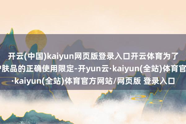 开云(中国)kaiyun网页版登录入口开云体育为了匡助大家更好地了解护肤品的正确使用限定-开yun云·kaiyun(全站)体育官方网站/网页版 登录入口