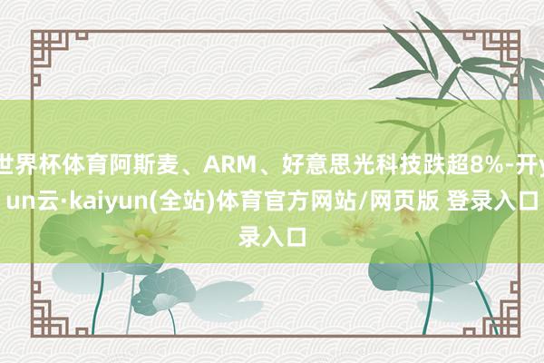 世界杯体育阿斯麦、ARM、好意思光科技跌超8%-开yun云·kaiyun(全站)体育官方网站/网页版 登录入口