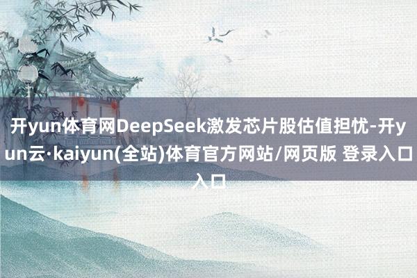 开yun体育网DeepSeek激发芯片股估值担忧-开yun云·kaiyun(全站)体育官方网站/网页版 登录入口