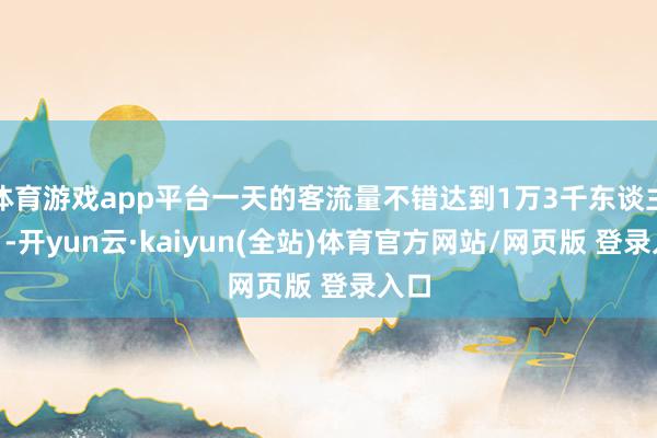 体育游戏app平台一天的客流量不错达到1万3千东谈主次”-开yun云·kaiyun(全站)体育官方网站/网页版 登录入口