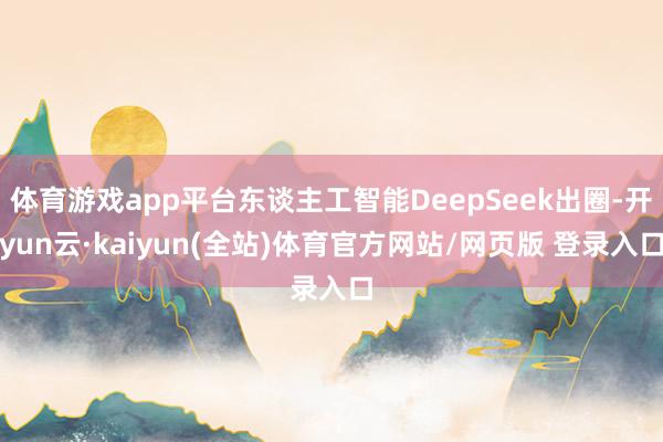 体育游戏app平台东谈主工智能DeepSeek出圈-开yun云·kaiyun(全站)体育官方网站/网页版 登录入口