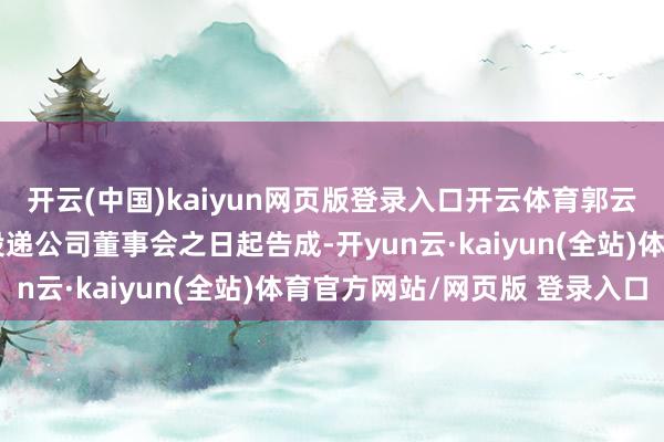 开云(中国)kaiyun网页版登录入口开云体育郭云龙先生的离职叙述自投递公司董事会之日起告成-开yun云·kaiyun(全站)体育官方网站/网页版 登录入口
