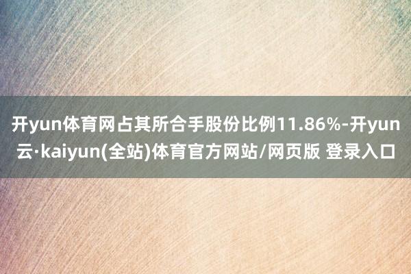 开yun体育网占其所合手股份比例11.86%-开yun云·kaiyun(全站)体育官方网站/网页版 登录入口
