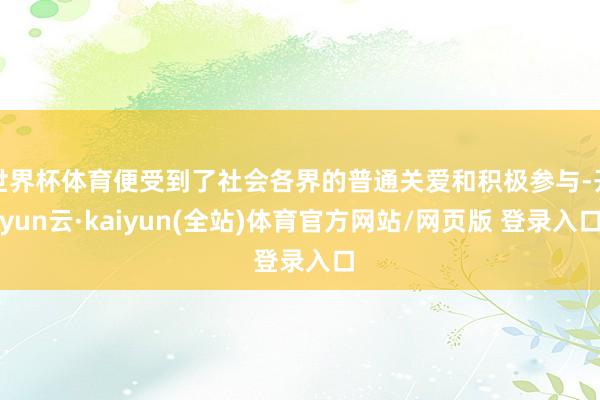 世界杯体育便受到了社会各界的普通关爱和积极参与-开yun云·kaiyun(全站)体育官方网站/网页版 登录入口