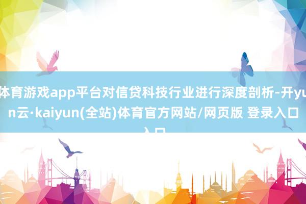 体育游戏app平台对信贷科技行业进行深度剖析-开yun云·kaiyun(全站)体育官方网站/网页版 登录入口