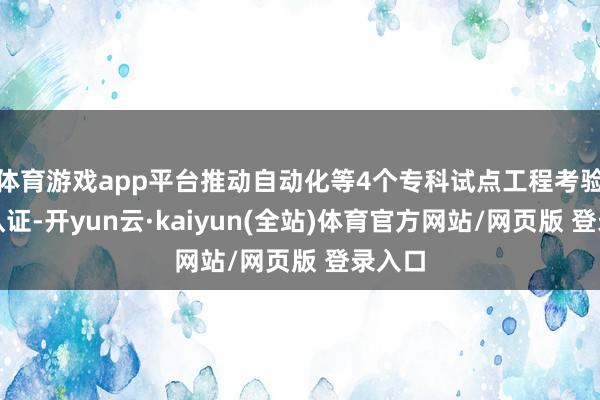 体育游戏app平台推动自动化等4个专科试点工程考验专科认证-开yun云·kaiyun(全站)体育官方网站/网页版 登录入口