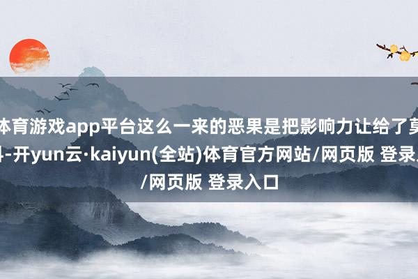 体育游戏app平台这么一来的恶果是把影响力让给了莫斯科-开yun云·kaiyun(全站)体育官方网站/网页版 登录入口