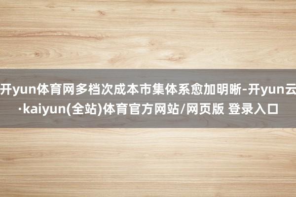 开yun体育网多档次成本市集体系愈加明晰-开yun云·kaiyun(全站)体育官方网站/网页版 登录入口