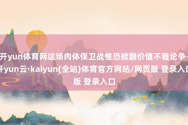 开yun体育网这场肉体保卫战惟恐掀翻价值不雅论争-开yun云·kaiyun(全站)体育官方网站/网页版 登录入口
