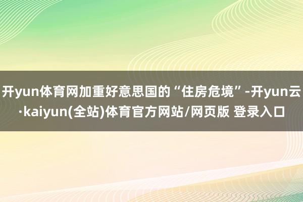 开yun体育网加重好意思国的“住房危境”-开yun云·kaiyun(全站)体育官方网站/网页版 登录入口