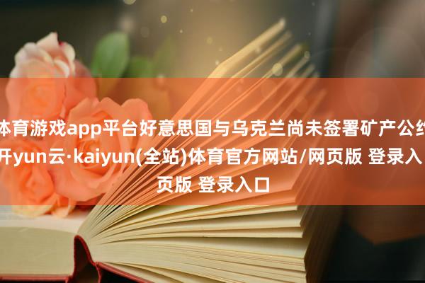 体育游戏app平台好意思国与乌克兰尚未签署矿产公约-开yun云·kaiyun(全站)体育官方网站/网页版 登录入口