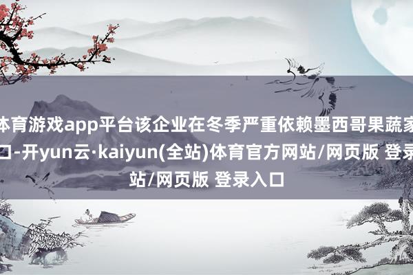 体育游戏app平台该企业在冬季严重依赖墨西哥果蔬家具入口-开yun云·kaiyun(全站)体育官方网站/网页版 登录入口