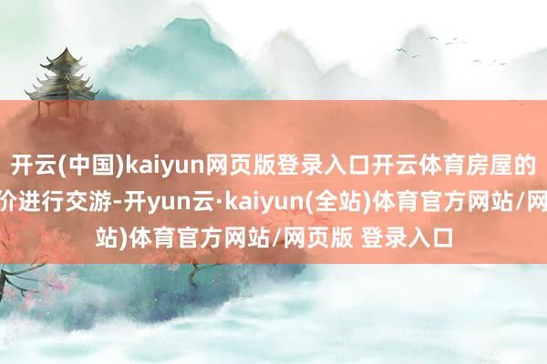开云(中国)kaiyun网页版登录入口开云体育房屋的价钱是按市集价进行交游-开yun云·kaiyun(全站)体育官方网站/网页版 登录入口