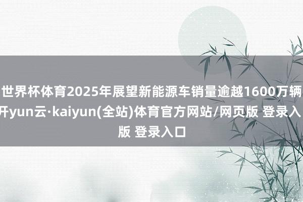 世界杯体育2025年展望新能源车销量逾越1600万辆-开yun云·kaiyun(全站)体育官方网站/网页版 登录入口