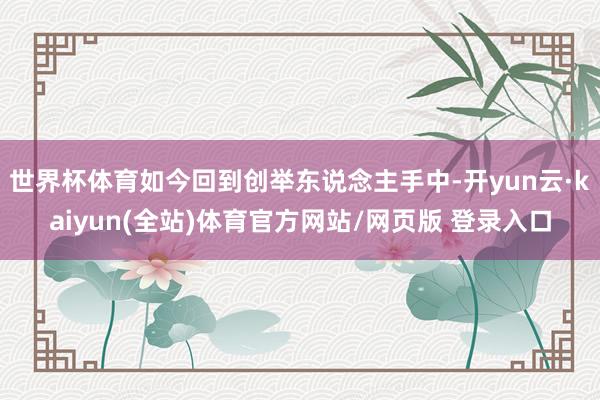 世界杯体育如今回到创举东说念主手中-开yun云·kaiyun(全站)体育官方网站/网页版 登录入口