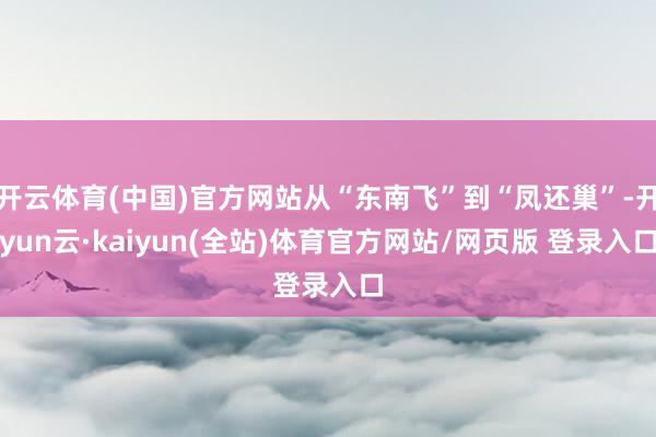 开云体育(中国)官方网站从“东南飞”到“凤还巢”-开yun云·kaiyun(全站)体育官方网站/网页版 登录入口
