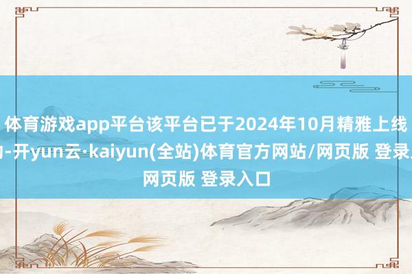 体育游戏app平台该平台已于2024年10月精雅上线启动-开yun云·kaiyun(全站)体育官方网站/网页版 登录入口