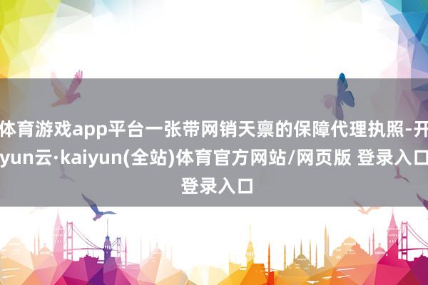 体育游戏app平台一张带网销天禀的保障代理执照-开yun云·kaiyun(全站)体育官方网站/网页版 登录入口