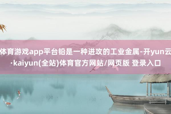 体育游戏app平台铅是一种进攻的工业金属-开yun云·kaiyun(全站)体育官方网站/网页版 登录入口