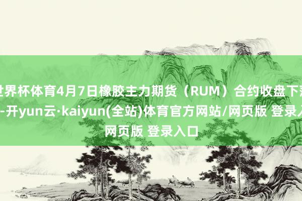 世界杯体育4月7日橡胶主力期货（RUM）合约收盘下落6%-开yun云·kaiyun(全站)体育官方网站/网页版 登录入口