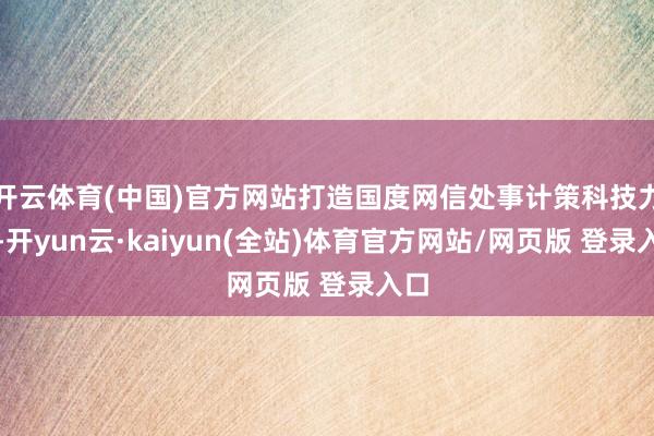 开云体育(中国)官方网站打造国度网信处事计策科技力量-开yun云·kaiyun(全站)体育官方网站/网页版 登录入口