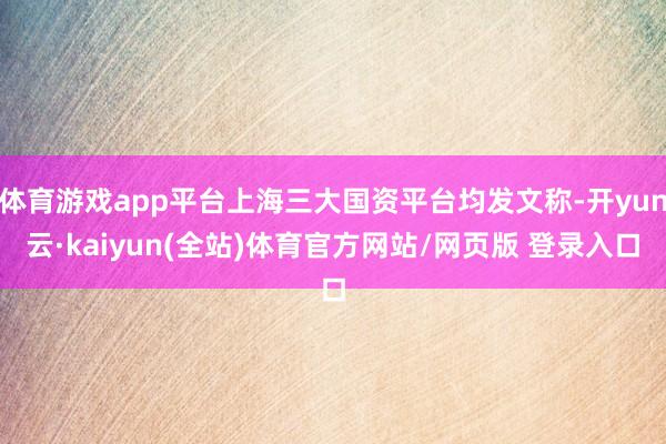 体育游戏app平台上海三大国资平台均发文称-开yun云·kaiyun(全站)体育官方网站/网页版 登录入口