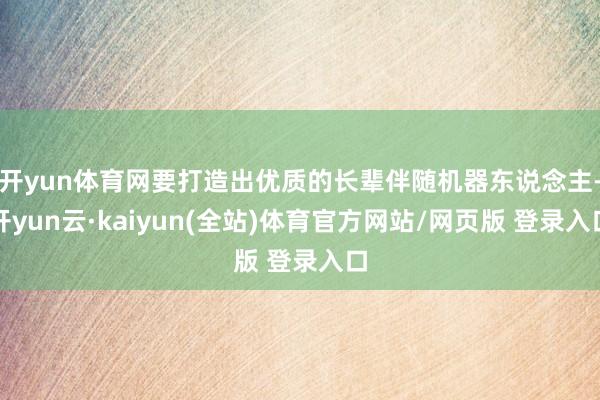 开yun体育网要打造出优质的长辈伴随机器东说念主-开yun云·kaiyun(全站)体育官方网站/网页版 登录入口
