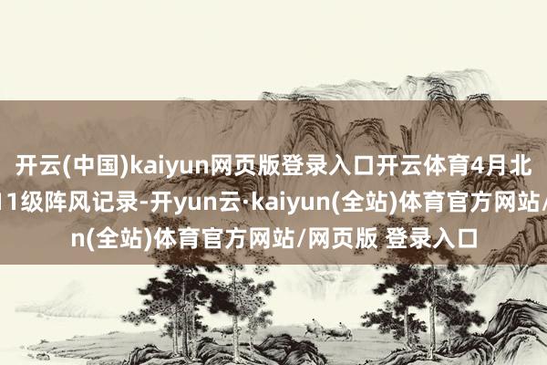 开云(中国)kaiyun网页版登录入口开云体育4月北京大风就曾创下11级阵风记录-开yun云·kaiyun(全站)体育官方网站/网页版 登录入口