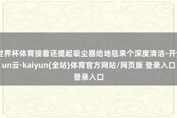 世界杯体育接着还提起吸尘器给地毯来个深度清洁-开yun云·kaiyun(全站)体育官方网站/网页版 登录入口