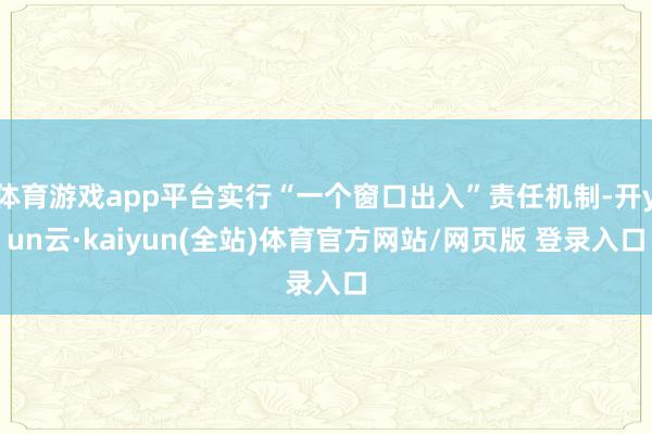 体育游戏app平台实行“一个窗口出入”责任机制-开yun云·kaiyun(全站)体育官方网站/网页版 登录入口