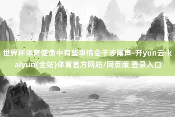 世界杯体育使命中有些事情会干涉尾声-开yun云·kaiyun(全站)体育官方网站/网页版 登录入口
