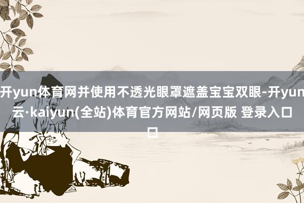 开yun体育网并使用不透光眼罩遮盖宝宝双眼-开yun云·kaiyun(全站)体育官方网站/网页版 登录入口
