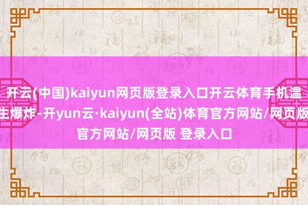 开云(中国)kaiyun网页版登录入口开云体育手机温渡过高发生爆炸-开yun云·kaiyun(全站)体育官方网站/网页版 登录入口