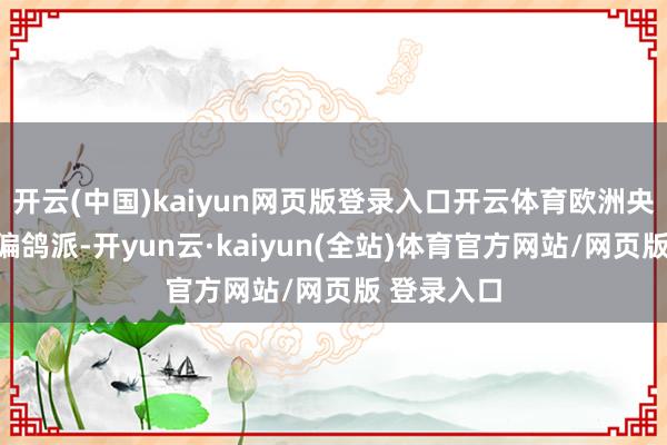 开云(中国)kaiyun网页版登录入口开云体育欧洲央行的声明偏鸽派-开yun云·kaiyun(全站)体育官方网站/网页版 登录入口