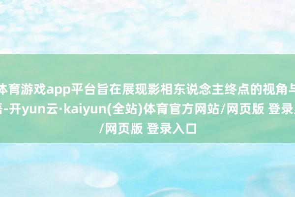 体育游戏app平台旨在展现影相东说念主终点的视角与感悟-开yun云·kaiyun(全站)体育官方网站/网页版 登录入口