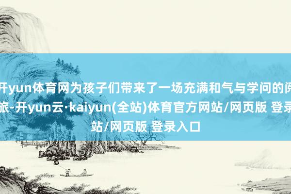 开yun体育网为孩子们带来了一场充满和气与学问的阅读之旅-开yun云·kaiyun(全站)体育官方网站/网页版 登录入口