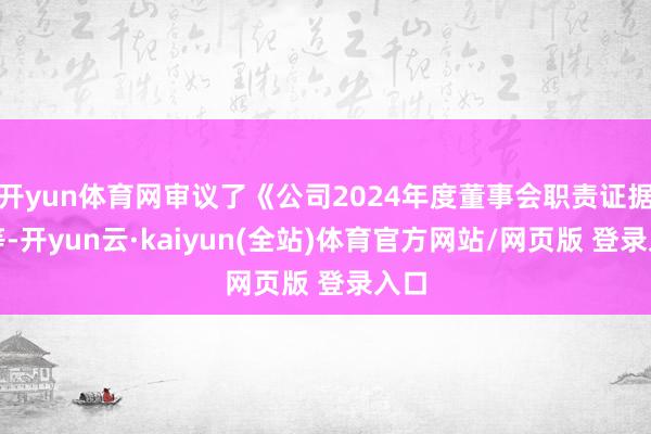 开yun体育网审议了《公司2024年度董事会职责证据》等-开yun云·kaiyun(全站)体育官方网站/网页版 登录入口