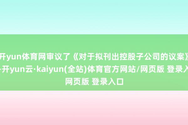 开yun体育网审议了《对于拟刊出控股子公司的议案》等-开yun云·kaiyun(全站)体育官方网站/网页版 登录入口